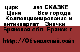 1.2) цирк : 100 лет СКАЗКЕ › Цена ­ 49 - Все города Коллекционирование и антиквариат » Значки   . Брянская обл.,Брянск г.